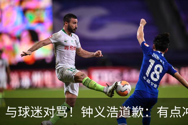 与球迷对骂！钟义浩道歉：有点冲动，输球都难受，我没控制住情绪