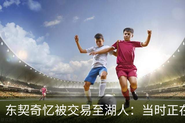 东契奇忆被交易至湖人：当时正在看电影，还以为是玩笑
