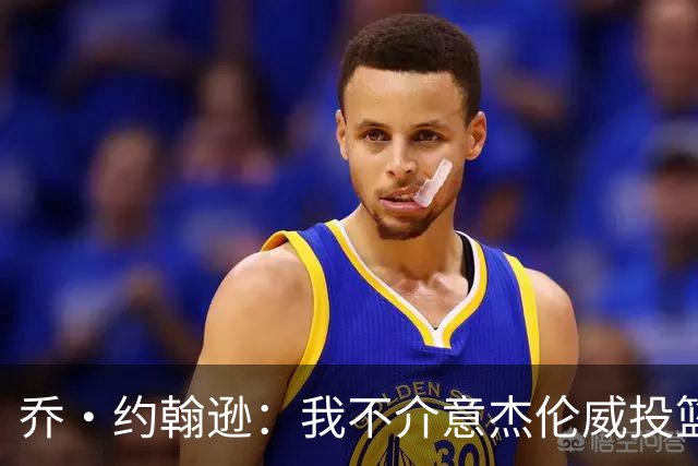 乔·约翰逊：我不介意杰伦威投篮铁 他能冲击篮筐还能防守