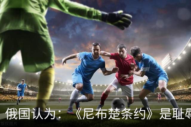 俄国认为：《尼布楚条约》是耻辱，黑龙江流域自古就是他们的领土
