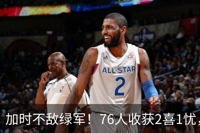 加时不敌绿军！76人收获2喜1忧，詹姆斯25分钟轰8+8+7算转型成功