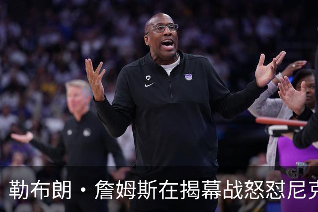 勒布朗·詹姆斯在揭幕战怒怼尼克斯球迷，提醒他们他的家乡情怀