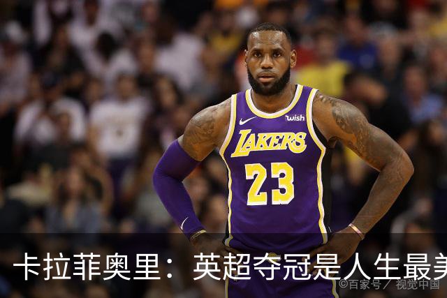 卡拉菲奥里：英超夺冠是人生最美好一天；若不踢球可能选田径