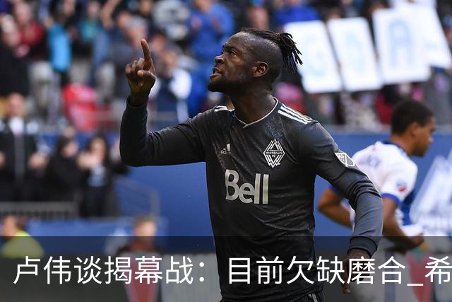 卢伟谈揭幕战：目前欠缺磨合 希望延续上赛季好势头