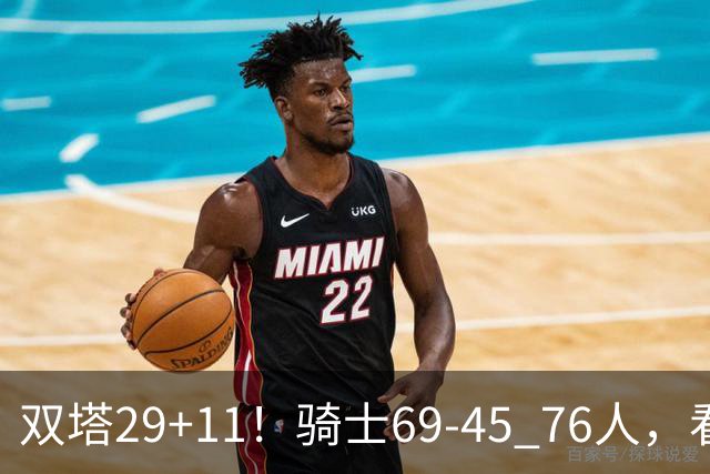 双塔29+11！骑士69-45 76人，看数据，他是头号功臣！