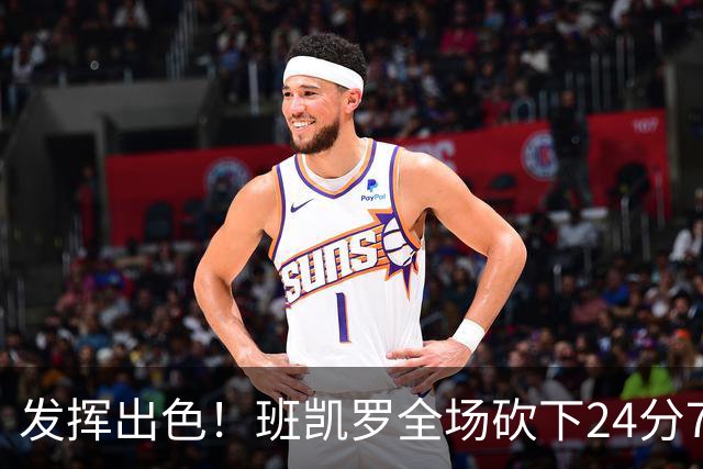 发挥出色！班凯罗全场砍下24分7篮板3助攻1封盖