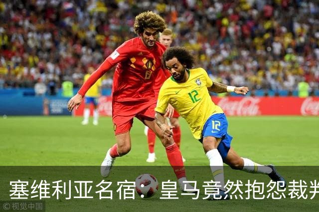 塞维利亚名宿：皇马竟然抱怨裁判，他们不害臊吗？