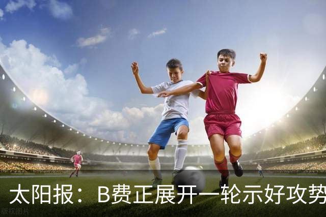 太阳报：B费正展开一轮示好攻势，试图重新赢回曼联球迷支持
