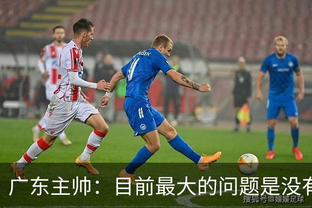 广东主帅：目前最大的问题是没有时间打造体系 主场作战有更多动力