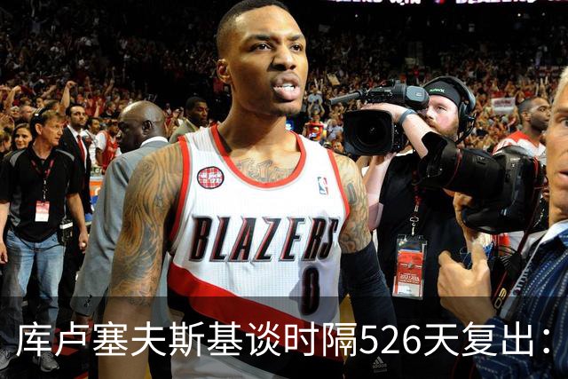 库卢塞夫斯基谈时隔526天复出：没人真正理解这有多特殊