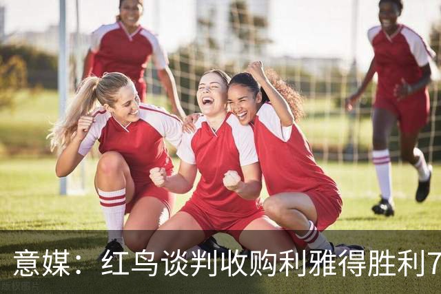 意媒：红鸟谈判收购利雅得胜利70%股权，以成为俱乐部大股东