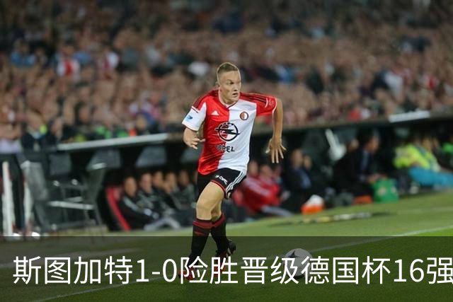 斯图加特1-0险胜晋级德国杯16强，昂达夫痛批全队表现糟糕