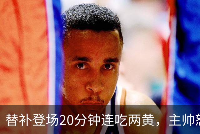替补登场20分钟连吃两黄，主帅怒斥：荒谬又可笑