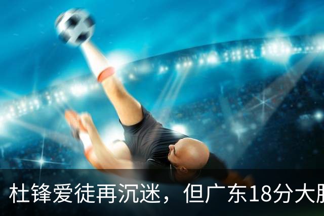 杜锋爱徒再沉迷，但广东18分大胜广厦，好悬