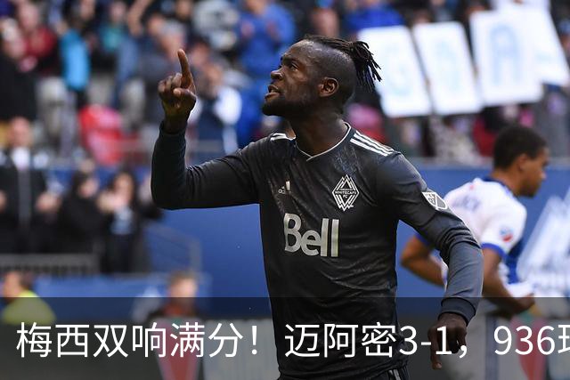 梅西双响满分！迈阿密3-1，936球追C罗