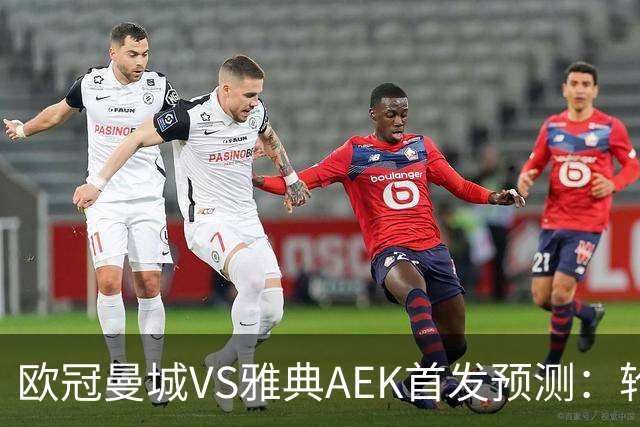 欧冠曼城VS雅典AEK首发预测：轮换3将 福登谢尔基领衔 巴西新援冲锋