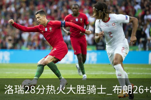洛瑞28分热火大胜骑士 布朗26+8绿军险胜雄鹿