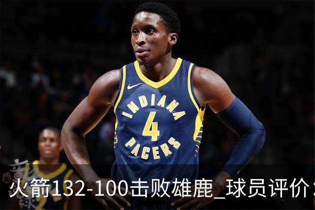 火箭132-100击败雄鹿 球员评价：5人优秀，3人及格，谢泼德低迷