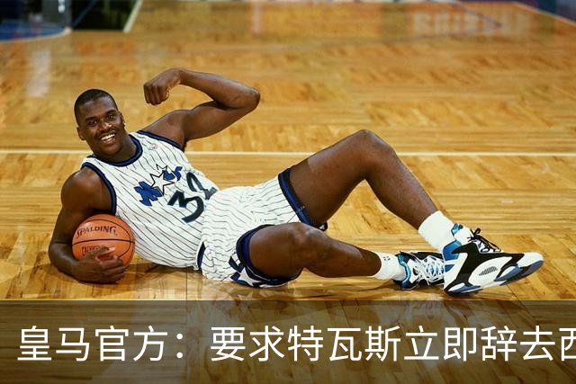 皇马官方：要求特瓦斯立即辞去西甲主席和西足协副主席职务