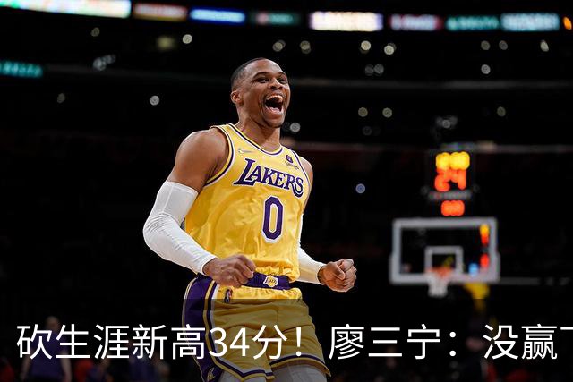砍生涯新高34分！廖三宁：没赢下比赛 个人数据就别提了