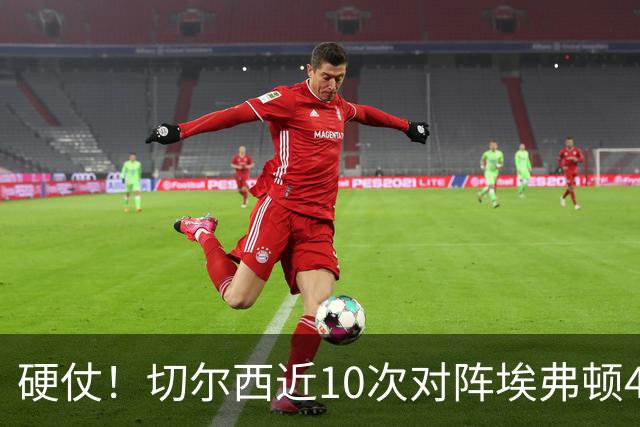 硬仗！切尔西近10次对阵埃弗顿4胜3平3负，上次交手0-3落败