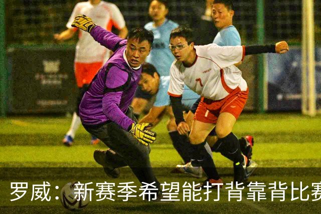 罗威：新赛季希望能打背靠背比赛 但仍需合理控制出场时间
