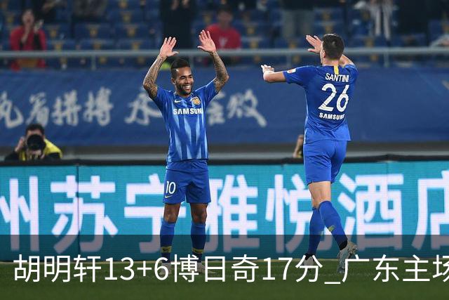 胡明轩13+6博日奇17分 广东主场险胜江苏