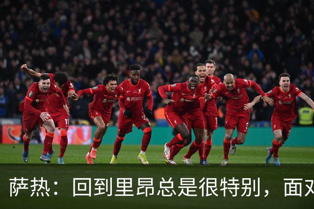 萨热：回到里昂总是很特别，面对老东家难免有些感触