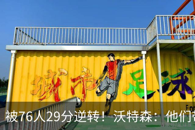 被76人29分逆转！沃特森：他们带着一种饥渴感 我们没匹配上强度