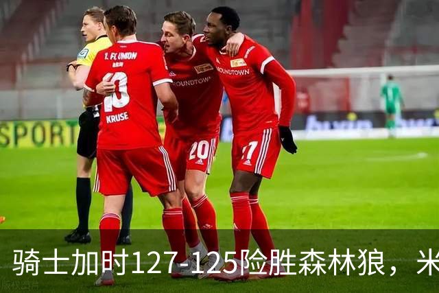 骑士加时127-125险胜森林狼，米切尔26+5+7，爱德华兹空砍47分