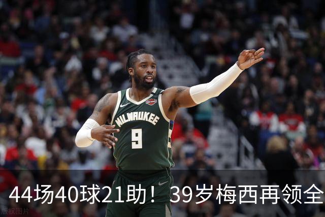 44场40球21助！39岁梅西再领全场最佳，2026年他在逆生长