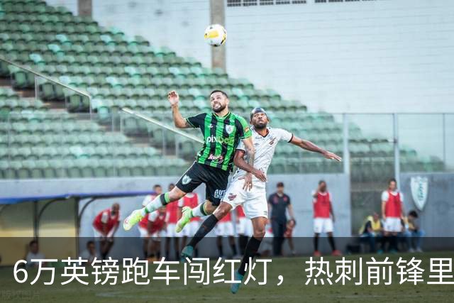 6万英镑跑车闯红灯，热刺前锋里沙利松被罚200英镑