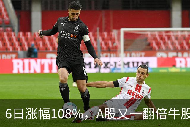 6日涨幅108%，A股又一翻倍牛股诞生